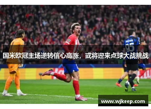 国米欧冠主场逆转信心高涨，或将迎来点球大战挑战