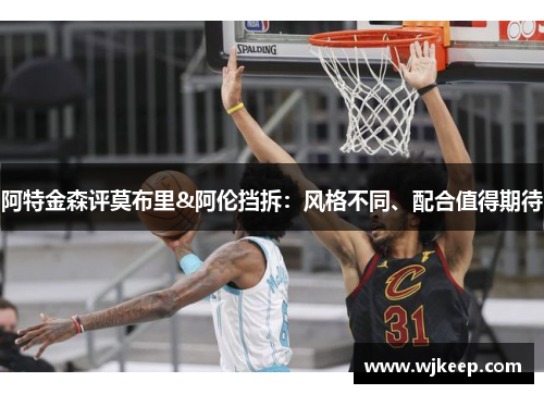 阿特金森评莫布里&阿伦挡拆：风格不同、配合值得期待